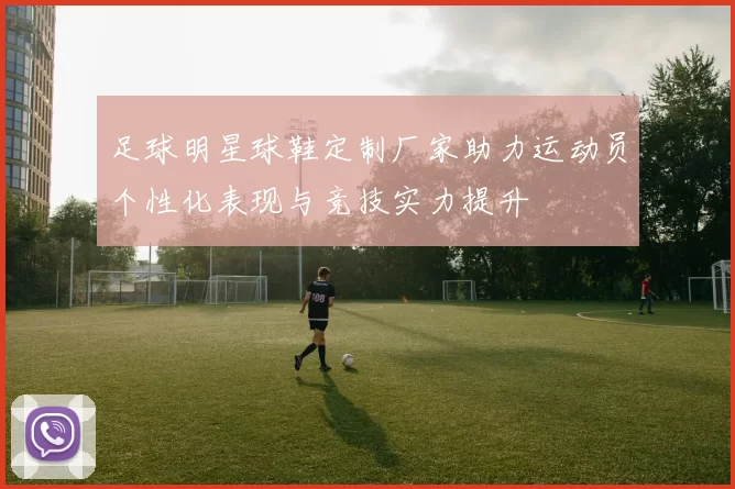 足球明星球鞋定制厂家助力运动员个性化表现与竞技实力提升
