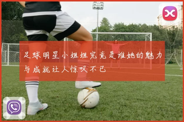 足球明星小姐姐究竟是谁她的魅力与成就让人惊叹不已