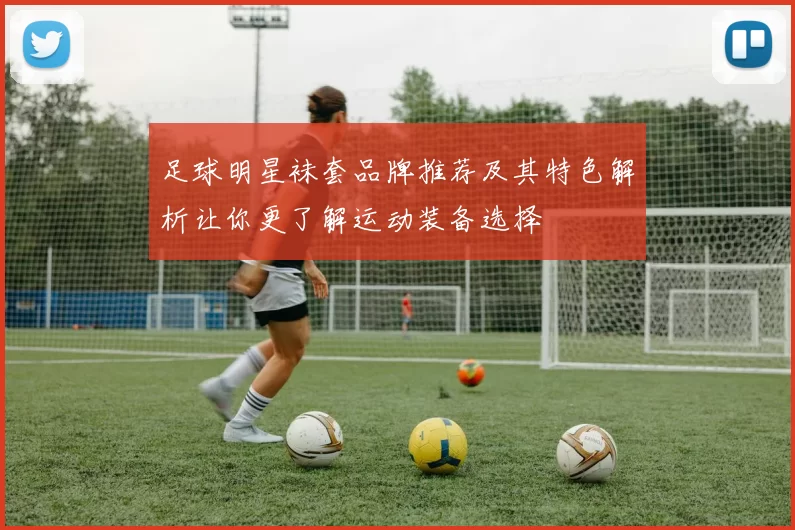 足球明星袜套品牌推荐及其特色解析让你更了解运动装备选择