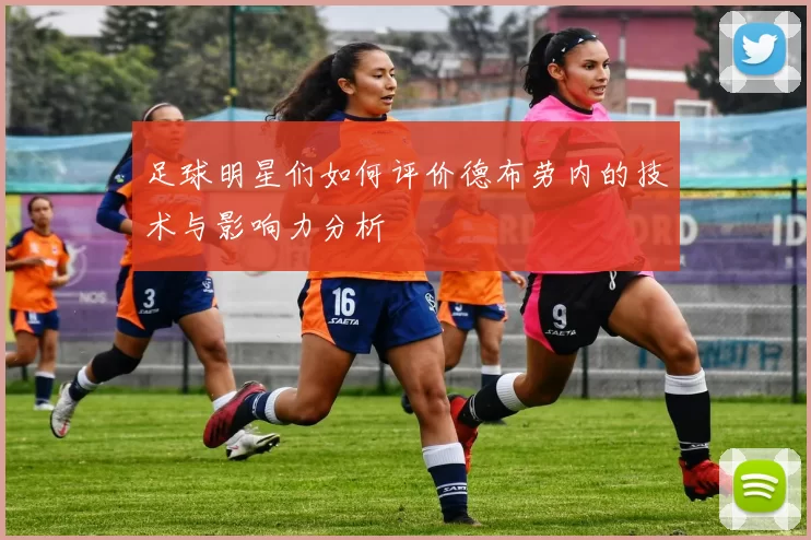 足球明星们如何评价德布劳内的技术与影响力分析
