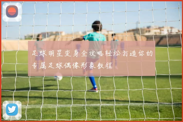 足球明星变身全攻略轻松打造你的专属足球偶像形象教程