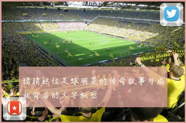猜猜这位足球明星的传奇故事与成就背后的文字秘密