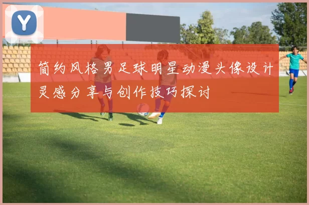 简约风格男足球明星动漫头像设计灵感分享与创作技巧探讨