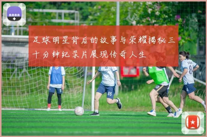足球明星背后的故事与荣耀揭秘三十分钟纪录片展现传奇人生