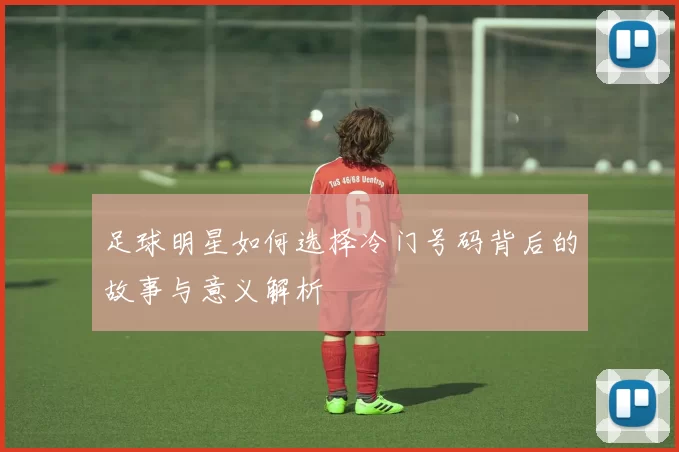 足球明星如何选择冷门号码背后的故事与意义解析