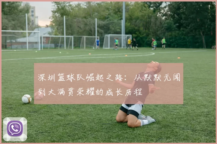 深圳篮球队崛起之路：从默默无闻到大满贯荣耀的成长历程