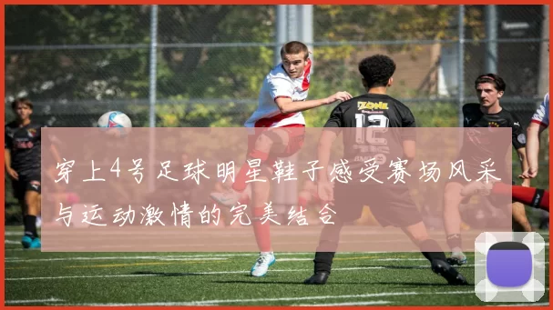 穿上4号足球明星鞋子感受赛场风采与运动激情的完美结合