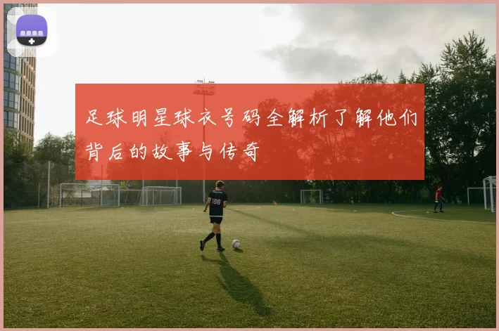 足球明星球衣号码全解析了解他们背后的故事与传奇