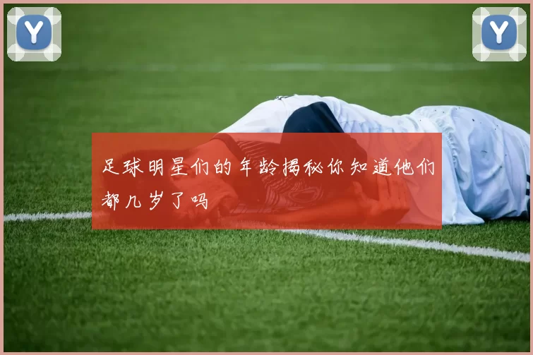 足球明星们的年龄揭秘你知道他们都几岁了吗