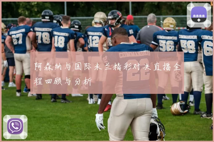 阿森纳与国际米兰精彩对决直播全程回顾与分析