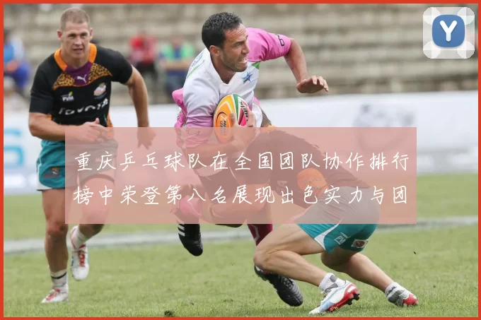 重庆乒乓球队在全国团队协作排行榜中荣登第八名展现出色实力与团队精神
