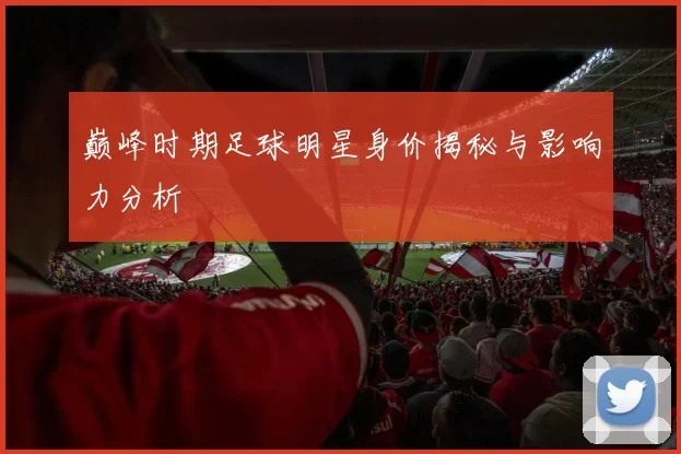 巅峰时期足球明星身价揭秘与影响力分析