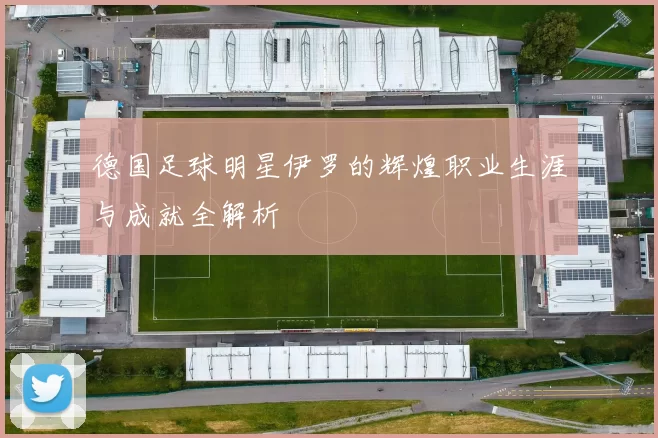 德国足球明星伊罗的辉煌职业生涯与成就全解析