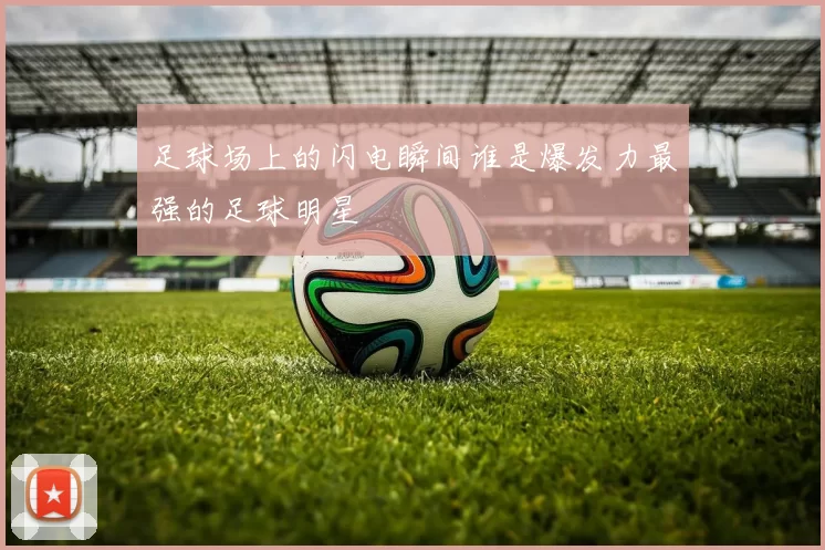 足球场上的闪电瞬间谁是爆发力最强的足球明星