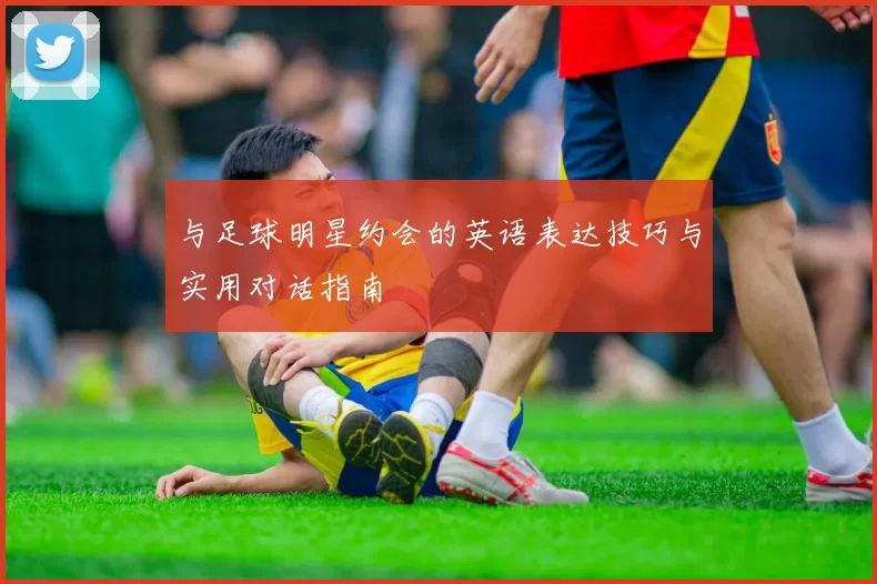 与足球明星约会的英语表达技巧与实用对话指南