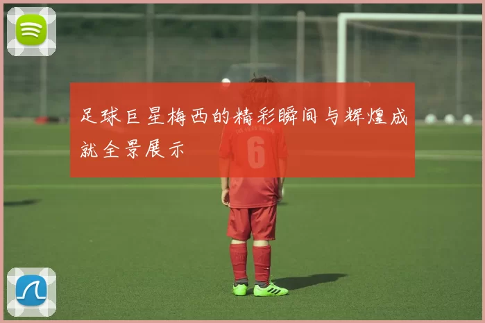 足球巨星梅西的精彩瞬间与辉煌成就全景展示