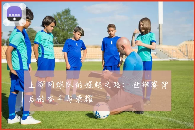 上海网球队的崛起之路：世锦赛背后的奋斗与荣耀