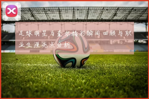 足球明星马奎尔精彩瞬间回顾与职业生涯亮点分析