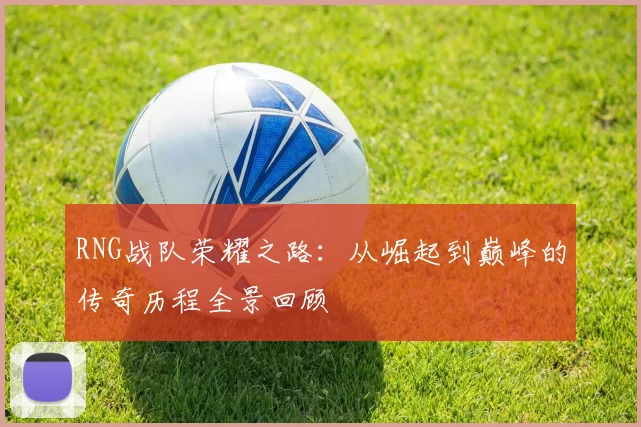 RNG战队荣耀之路：从崛起到巅峰的传奇历程全景回顾