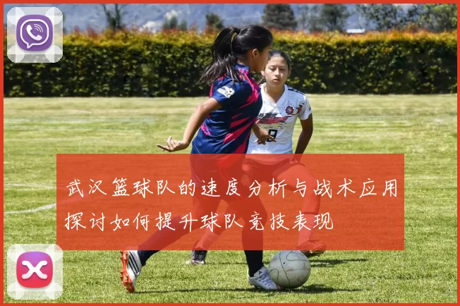 武汉篮球队的速度分析与战术应用探讨如何提升球队竞技表现