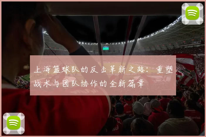 上海篮球队的反击革新之路：重塑战术与团队协作的全新篇章