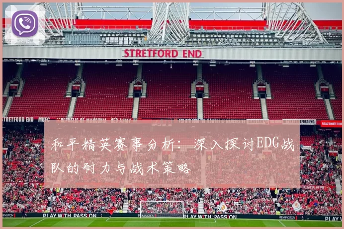 和平精英赛事分析：深入探讨EDG战队的耐力与战术策略