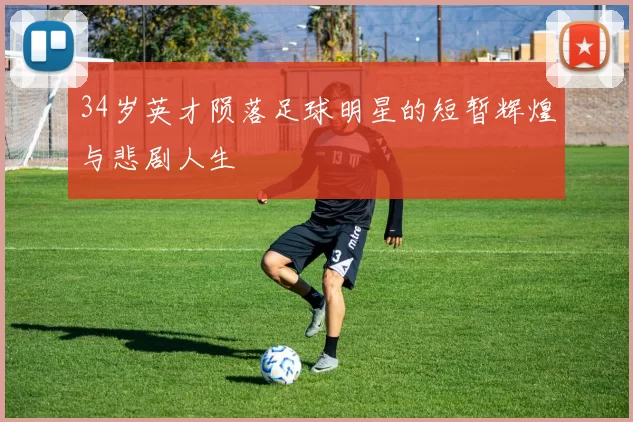 34岁英才陨落足球明星的短暂辉煌与悲剧人生