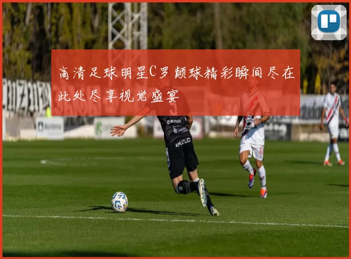 高清足球明星C罗颠球精彩瞬间尽在此处尽享视觉盛宴
