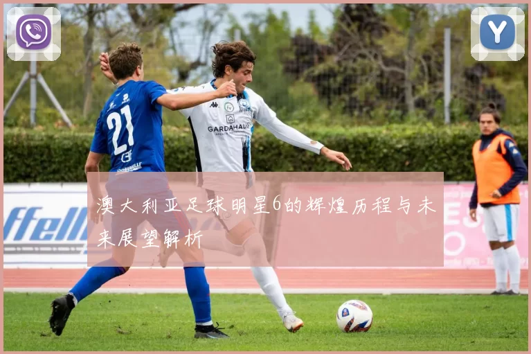 澳大利亚足球明星6的辉煌历程与未来展望解析