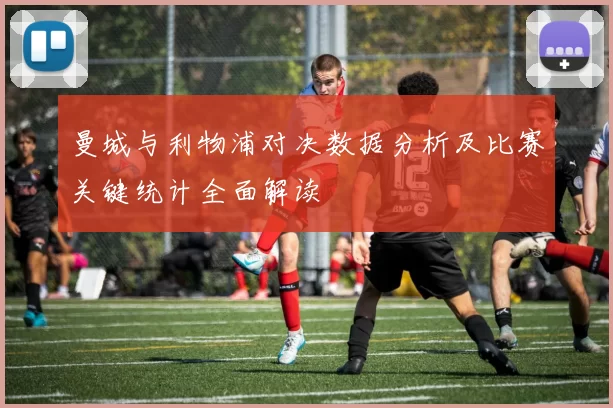 曼城与利物浦对决数据分析及比赛关键统计全面解读