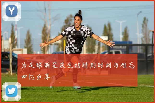 为足球明星庆生的特别时刻与难忘回忆分享