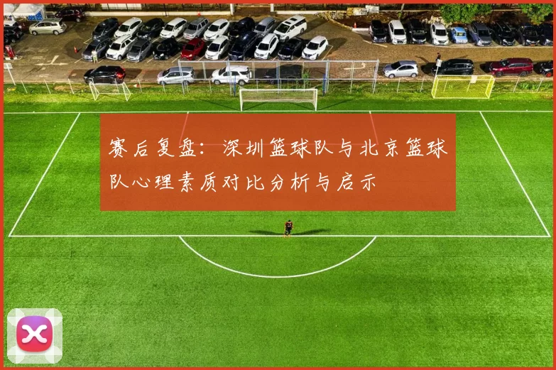 赛后复盘：深圳篮球队与北京篮球队心理素质对比分析与启示
