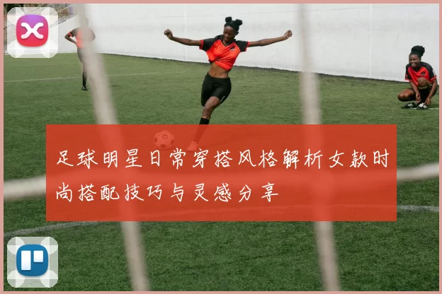 足球明星日常穿搭风格解析女款时尚搭配技巧与灵感分享