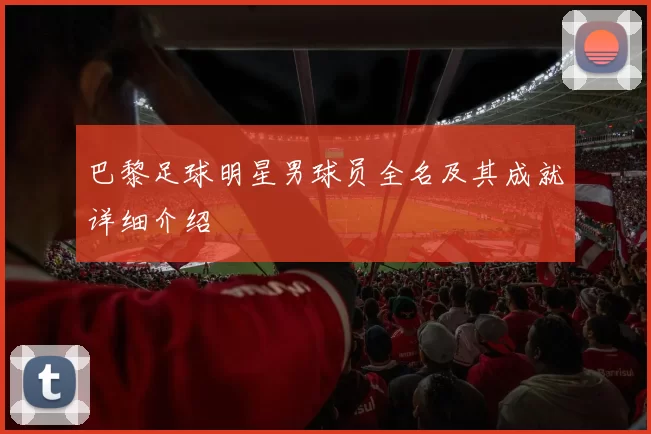 巴黎足球明星男球员全名及其成就详细介绍