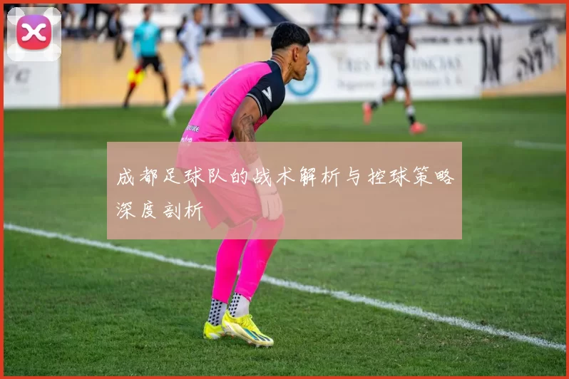 成都足球队的战术解析与控球策略深度剖析