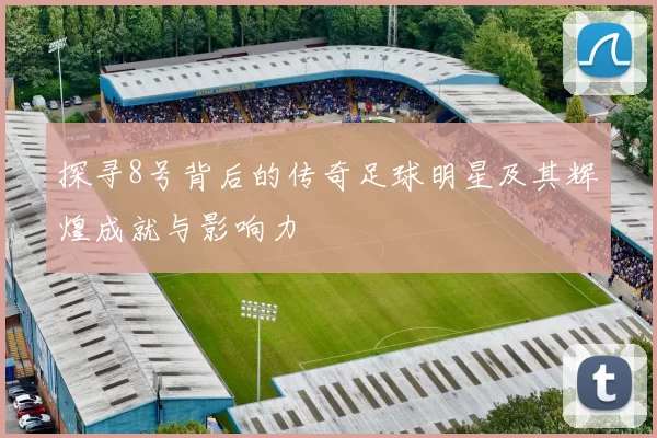 探寻8号背后的传奇足球明星及其辉煌成就与影响力