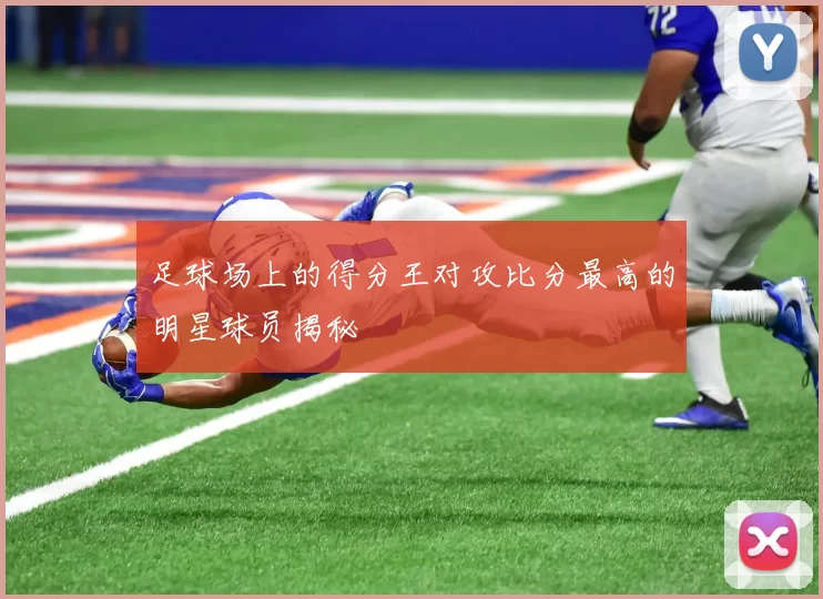 足球场上的得分王对攻比分最高的明星球员揭秘