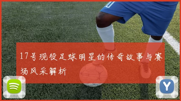 17号现役足球明星的传奇故事与赛场风采解析