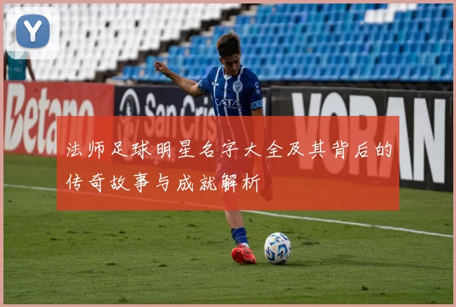 法师足球明星名字大全及其背后的传奇故事与成就解析