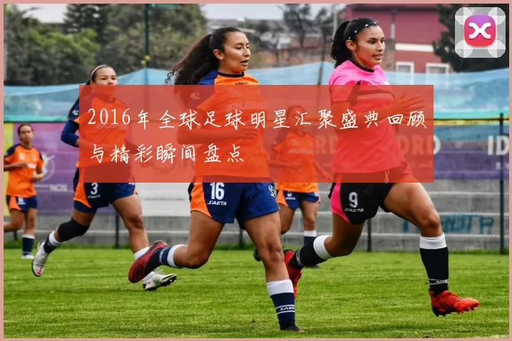 2016年全球足球明星汇聚盛典回顾与精彩瞬间盘点