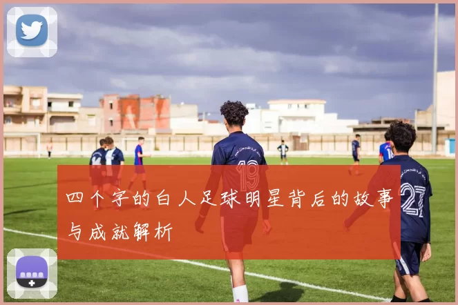 四个字的白人足球明星背后的故事与成就解析