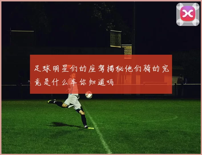 足球明星们的座驾揭秘他们骑的究竟是什么车你知道吗