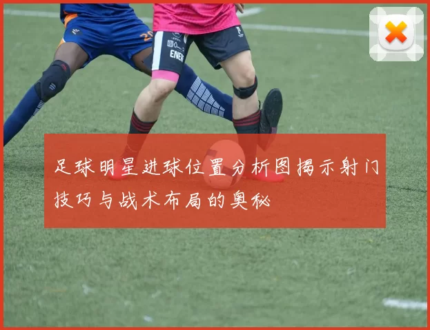 足球明星进球位置分析图揭示射门技巧与战术布局的奥秘