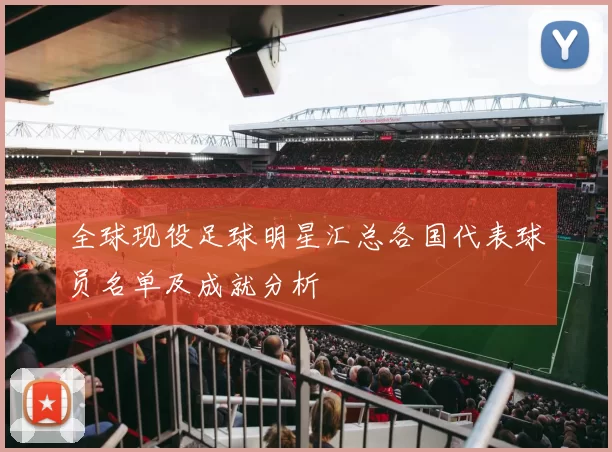 全球现役足球明星汇总各国代表球员名单及成就分析