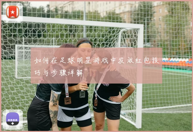 如何在足球明星游戏中发放红包技巧与步骤详解