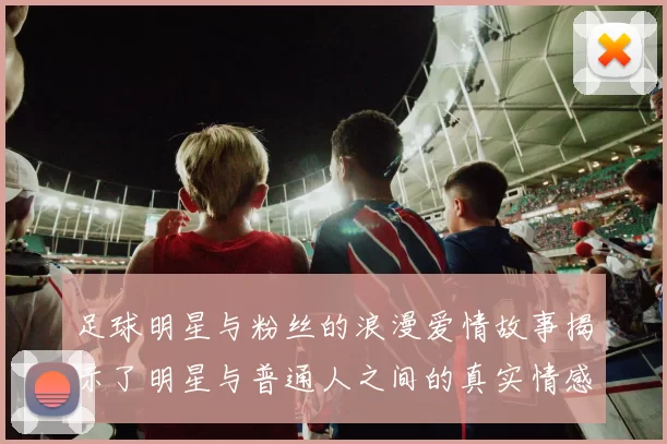 足球明星与粉丝的浪漫爱情故事揭示了明星与普通人之间的真实情感纽带
