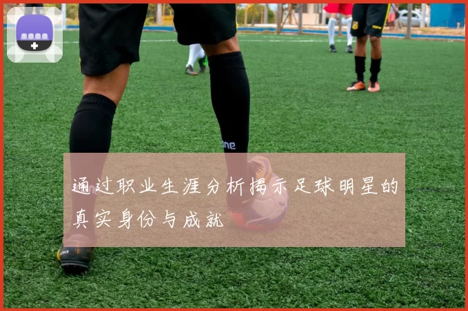 通过职业生涯分析揭示足球明星的真实身份与成就