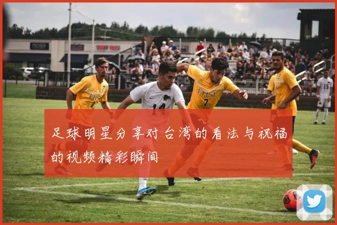 足球明星分享对台湾的看法与祝福的视频精彩瞬间