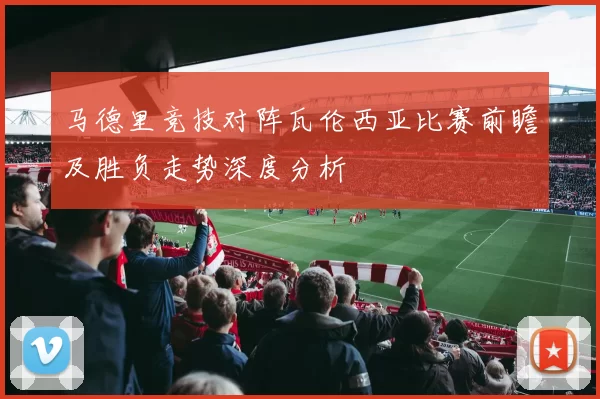 马德里竞技对阵瓦伦西亚比赛前瞻及胜负走势深度分析