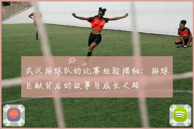 武汉排球队的比赛经验揭秘：排球巨献背后的故事与成长之路